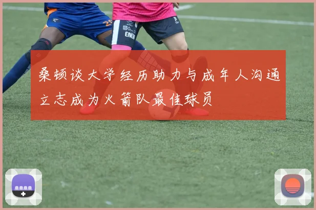 桑顿谈大学经历助力与成年人沟通立志成为火箭队最佳球员
