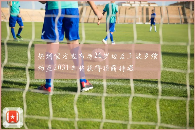 热刺官方宣布与26岁边后卫波罗续约至2031年将获得顶薪待遇
