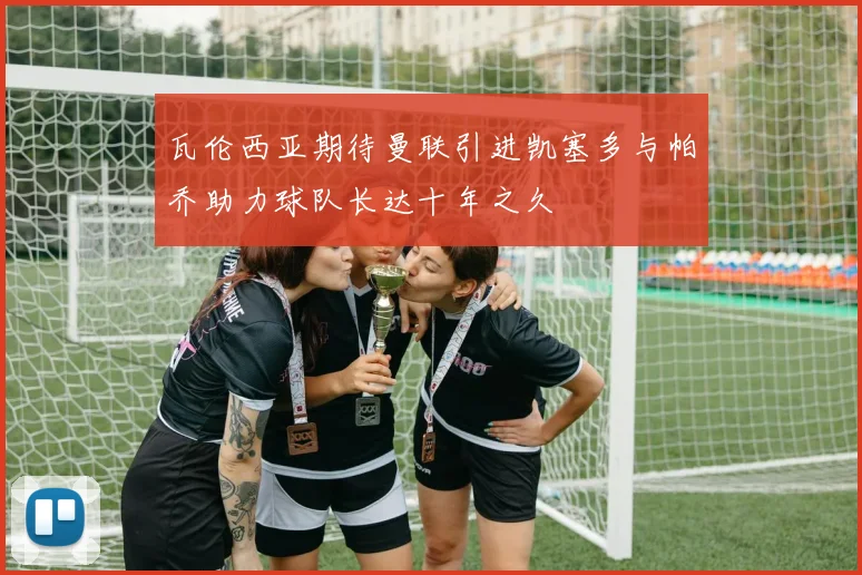 瓦伦西亚期待曼联引进凯塞多与帕乔助力球队长达十年之久