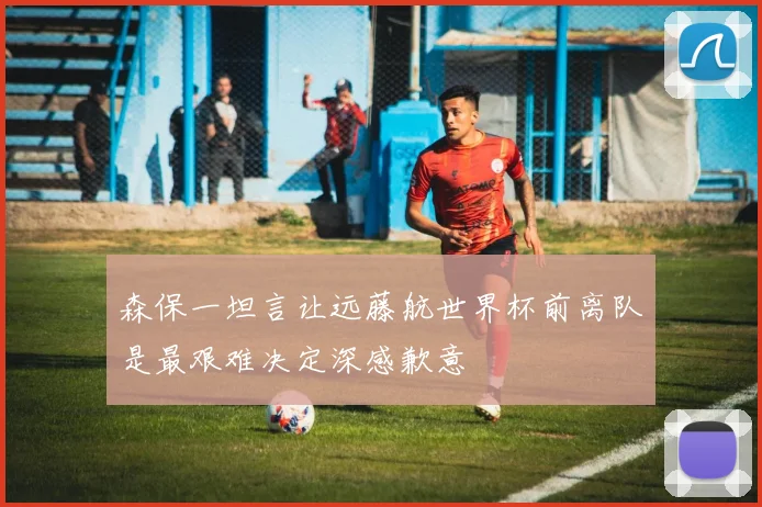 森保一坦言让远藤航世界杯前离队是最艰难决定深感歉意