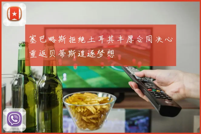 塞巴略斯拒绝土耳其丰厚合同决心重返贝蒂斯追逐梦想