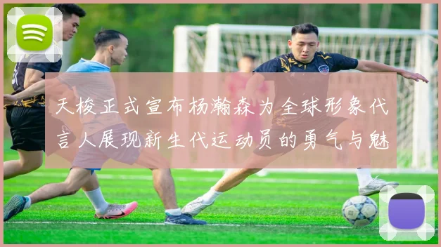 天梭正式宣布杨瀚森为全球形象代言人展现新生代运动员的勇气与魅力