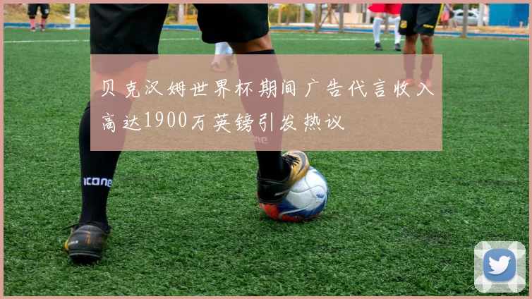 贝克汉姆世界杯期间广告代言收入高达1900万英镑引发热议