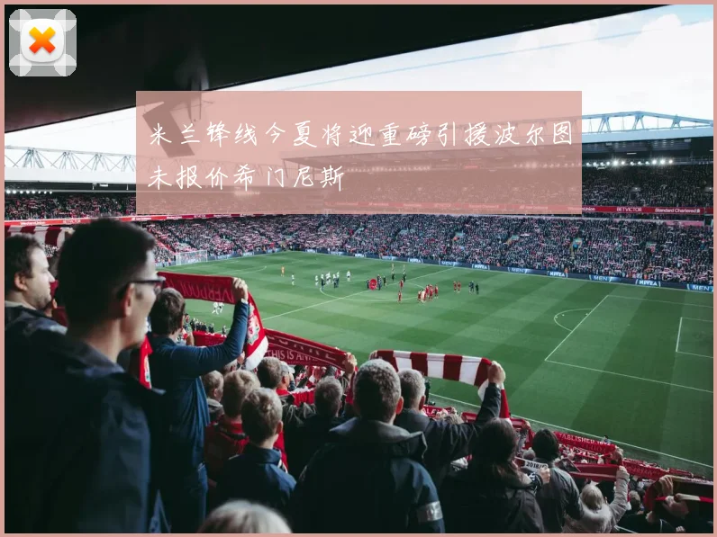 米兰锋线今夏将迎重磅引援波尔图未报价希门尼斯