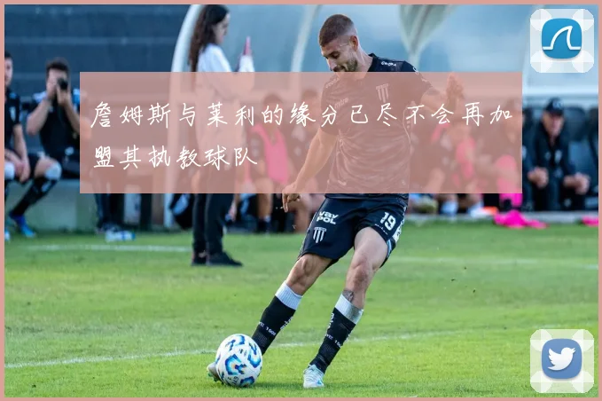 詹姆斯与莱利的缘分已尽不会再加盟其执教球队