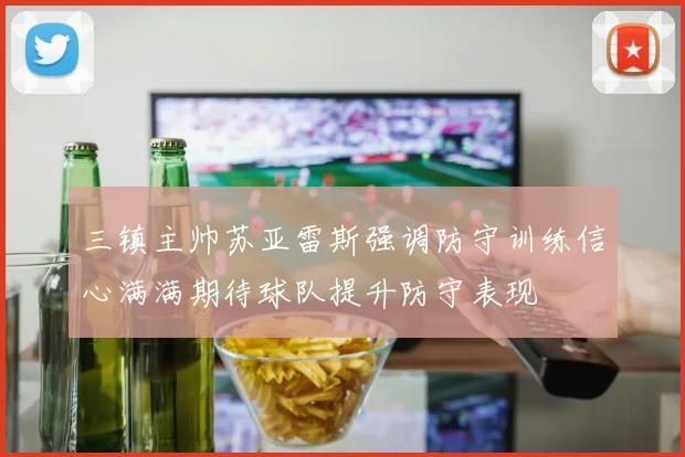 三镇主帅苏亚雷斯强调防守训练信心满满期待球队提升防守表现