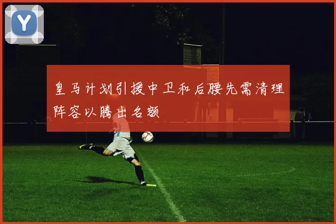 皇马计划引援中卫和后腰先需清理阵容以腾出名额
