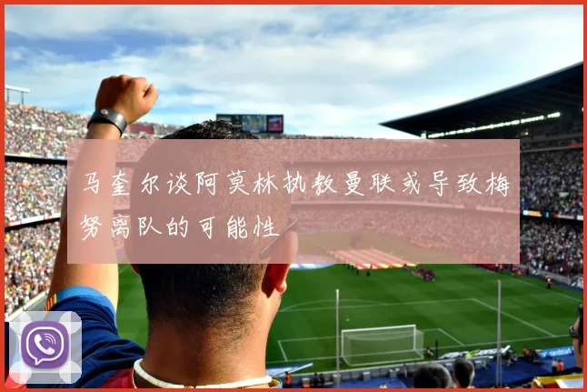 马奎尔谈阿莫林执教曼联或导致梅努离队的可能性