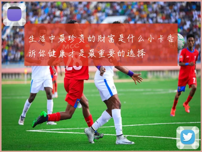 生活中最珍贵的财富是什么小卡告诉你健康才是最重要的选择