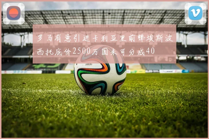 罗马有意引进卡利亚里前锋埃斯波西托底价2500万国米可分成40